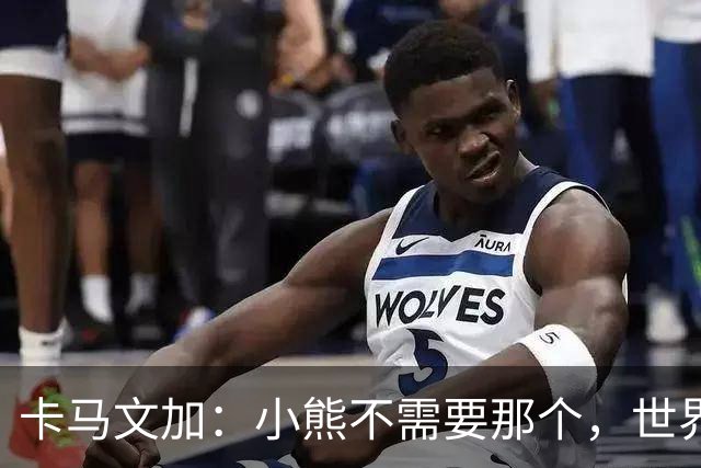 卡马文加：小熊不需要那个，世界上最好的球员